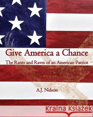 Give America a Chance; The Rants and Raves of an American Patriot A. J. Nelson 9780990491903 Cross Current Publishing