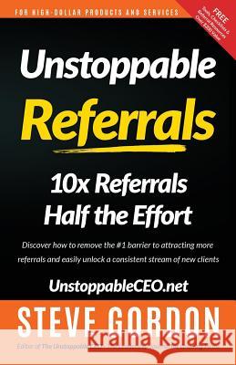 Unstoppable Referrals: 10x Referrals Half the Effort Steve Gordon 9780990494102