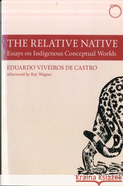 The Relative Native: Essays on Indigenous Conceptual Worlds Eduardo Viveiros D Roy Wagner 9780990505037 HAU