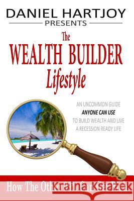The Wealth Builder Lifestyle: How The Other 99% Can Get Rich, An Uncommon Guide Anyone Can Use to Build Wealth and Live a Recession Ready Life Hartjoy, Daniel 9780990507208 Methods for Mastery, Inc.