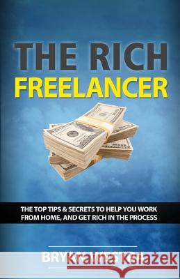 The Rich Freelancer: Top Tips And Secrets To Help You Work From Home, And Get Rich In The Process Westra, Bryan James 9780990513223 Indirect Knowledge Limited