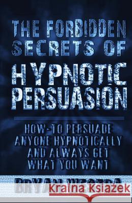 The Forbidden Secrets of Hypnotic Persuasion: How-To Persuade Anyone Hypnotically And Always Get What You Want Westra, Bryan 9780990513254 Indirect Knowledge Limited