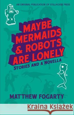 Maybe Mermaids & Robots are Lonely: Stories and a Novella Fogarty, Matthew 9780990516941 Stillhouse Press