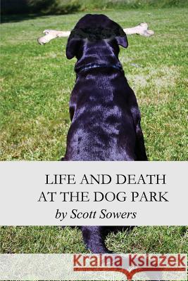 Life and Death at the Dog Park Scott Douglas Sowers 9780990525127