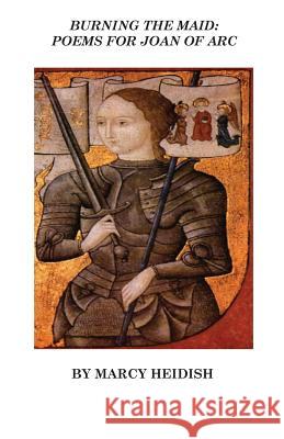 Burning the Maid: Poems for Joan of Arc Marcy Heidish   9780990526209 Dolan & Associates