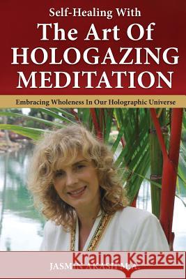 Self-Healing With The Art Of Hologazing Meditation: Embracing Wholeness In Our Holographic Universe (B&W) Akash, Jasmin 9780990545569