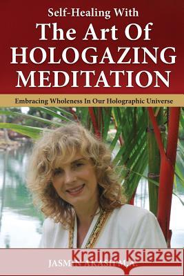 Self-Healing With The Art Of Hologazing Meditation: Embracing Wholeness In Our Holographic Universe (Color) Akash, Jasmin 9780990545576