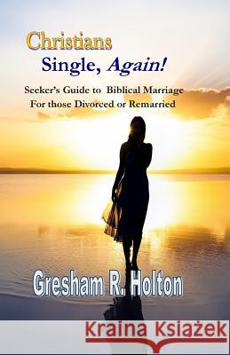 Christians Single, Again!: A Seeker's Guide to Biblical Marriage for those Divorced or Remarried Holton, Gresham R. 9780990549901 Growing Panes, Inc.