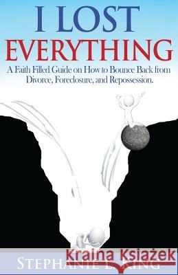I Lost Everything: A Faith Filled Guide on How to Bounce Back from Divorce, Foreclosure, and Reposession Stephanie L. King 9780990556909