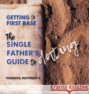 Getting to First Base: The Single Father's Guide to Dating Thomas A. Mattingly 9780990576433 Matting Leah Publishing Company