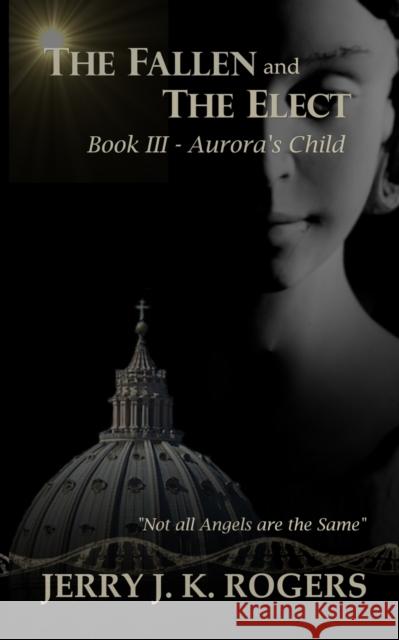 The Fallen and The Elect: Book III - Aurora's Child Jerry Rogers 9780990582656 Jerry J. K. Rogers