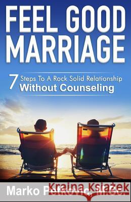 Feel Good Marriage: 7 Steps to a Rock Solid Relationship Without Counseling Marko Petkovic 9780990583509 Feel Good Guides Publishing