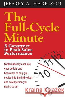 The Full Cycle Minute: A Construct for Peak Sales Performance Jeffrey a. Harrison 9780990590903