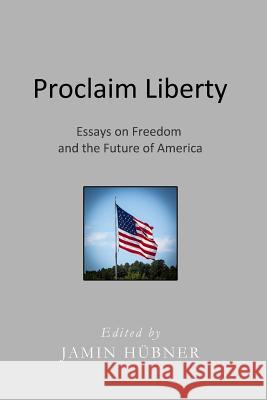Proclaim Liberty: Essays on Freedom and the Future of America Jamin Hubner Jamin Hubner Debra Shattuck 9780990594321