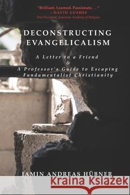 Deconstructing Evangelicalism: A Letter to a Friend and a Professor's Guide to Escaping Fundamentalist Christianity Jamin Andreas Hubner 9780990594369 Hills Publishing Group