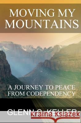 Moving My Mountains: A Journey to Peace from Codependency Glenn C. Keller 9780990600114 Tribute Publishing