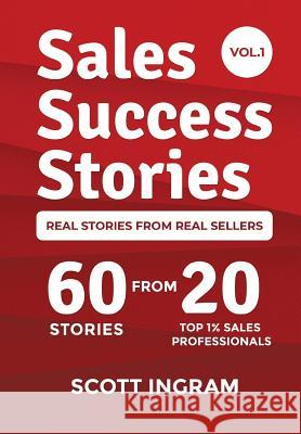 Sales Success Stories: 60 Stories from 20 Top 1% Sales Professionals Scott Ingram Lee Bartlett 9780990605935 Top 1% Publishing