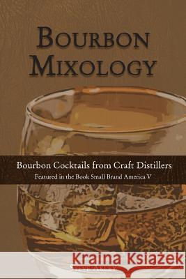 Bourbon Mixology: Bourbon Cocktails from the Craft Distillers Featured in the Book Small Brand America V Steve Akley Mark Hansen 9780990606031 Steve Akley