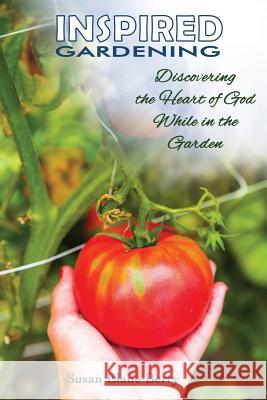 Inspired Gardening-Discovering the Heart of God While in the Garden Susan Elane Berry Scott Lyons Jennifer Tipton Cappoen 9780990606741 PC Books