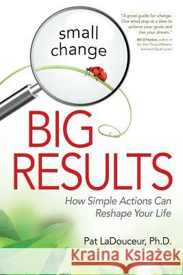 Small Change, Big Results: How Simple Actions Can Reshape Your Life Pat Ladouceur 9780990619505