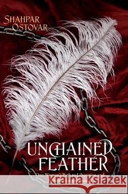 Unchained Feather: One Woman's Path to Liberation and Personal Empowerment Shahpar Ostovar 9780990640714 Vicy Books