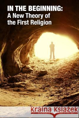 In The Beginning: A New Theory of the First Religion Conklin Ph. D., Edward 9780990645726