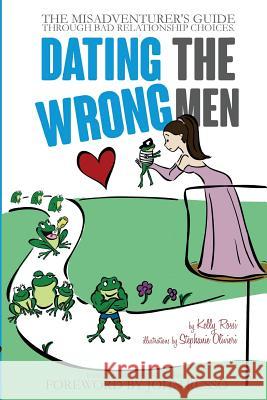 Dating the Wrong Men: The Misadventurer's Guide Through Bad Relationship Choices. Kelly a. Rossi Stephanie Olivieri John Russo 9780990651406 Social Magnitude LLC