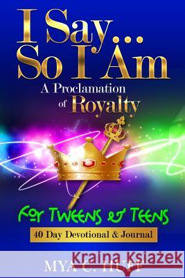 I Say...So I Am: A Proclamation of Royalty: For Tweens and Teens Mya Huff   9780990652021 Mya Huff