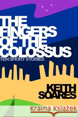 The Fingers of the Colossus: Ten Short Stories Keith Soares 9780990654216 Bufflegoat Books