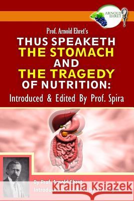 Prof. Arnold Ehret's Thus Speaketh the Stomach and the Tragedy of Nutrition: Introduced and Edited by Prof. Spira Arnold Ehret Prof Spira Prof Spira 9780990656449 Breathair Publishing