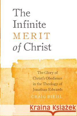 The Infinite Merit of Christ: The Glory of Christ's Obedience in the Theology of Jonathan Edwards Craig Biehl 9780990666608