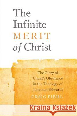 The Infinite Merit of Christ: The Glory of Christ's Obedience in the Theology of Jonathan Edwards Craig Biehl   9780990666653 Pilgrim's Rock, LLC