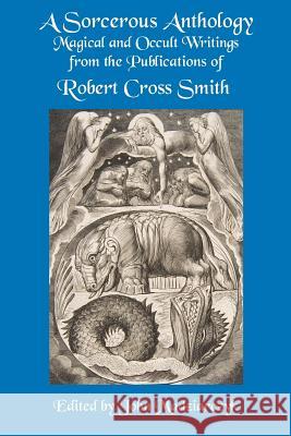 A Sorcerous Anthology: Magical and Occult Writings from the Publications of Robert Cross Smith Robert Cross Smith John S. Madziarczyk 9780990668299 Topaz House Publications