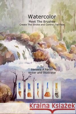 Watercolor Meet the Brushes: Create the Stroke and Control the Flow Barbara a. Parish 9780990676003