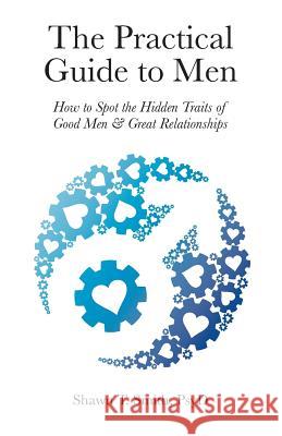 The Practical Guide to Men: How to Spot the Hidden Traits of Good Men and Great Relationships Shawn T. Smith 9780990686422