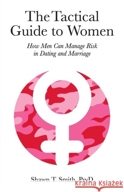 The Tactical Guide to Women: How Men Can Manage Risk in Dating and Marriage Shawn T. Smith 9780990686446