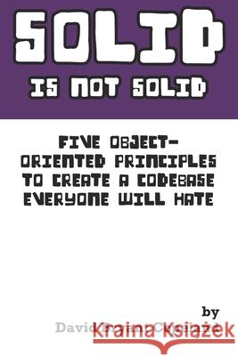SOLID is not Solid: Five Object-Oriented Principles To Create a Codebase Everyone Will Hate David Bryant Copeland 9780990702825