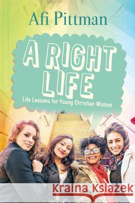 A Right Life: Life Lessons for Young Christian Women Afi Pittman 9780990706519 AFI Pittman
