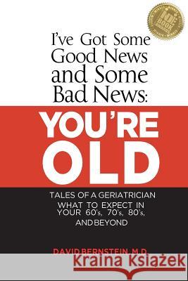 I've Got Some Good News and Some Bad News: You're Old: Tales of a Geriatrician, What to Expect in Your 60's, 70's, 80's, and Beyond MD David Bernstein 9780990708704
