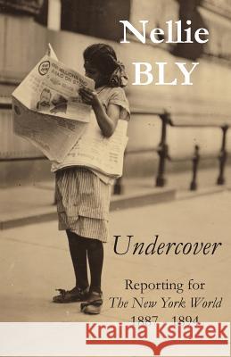 Undercover: Reporting for The New York World 1887 - 1894 Bly, Nellie 9780990713722 Archive LLC