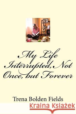 My Life Interrupted, Not Once, but Forever Bolden Fields, Trena Lenise 9780990720119 Bolden Fields Media