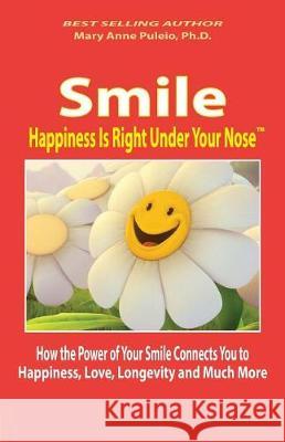 Smile: Happiness Is Right Under Your Nose!: How the Power of Your Smile Connects You to Happiness, Love, Longevity and Much M Mary Anne Pulei 9780990721178
