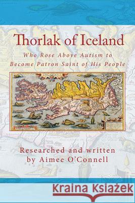 Thorlak of Iceland: Who Rose Above Autism to Become Patron Saint of His People Aimee O'Connell, Sigurbjorg Eyjolfsdottir, John C Wilhelmsson 9780990723141 Chaos to Order Publishing