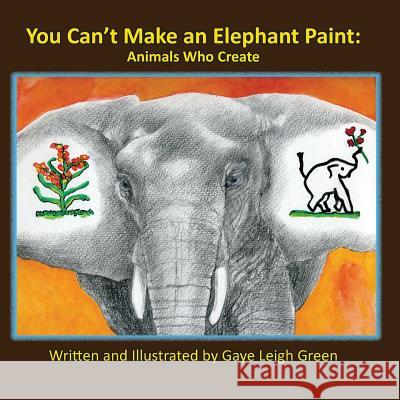 You Can't Make an Elephant Paint: Animals Who Create Gaye Leigh Green 9780990734871 Chartreuse Press