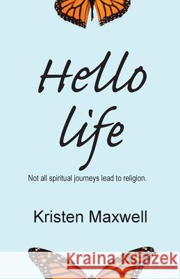 Hello Life: Not All Spiritual Journeys Lead to Religion Kristen Maxwell   9780990745303 Orenda Press, LLC