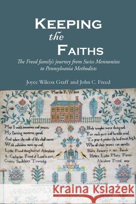 Keeping the Faiths: The Freed family's journey from Swiss Mennonites to Pennsylvania Methodists Joyce Wilcox Graff John C. Freed 9780990750451 Garnet Star Publishing