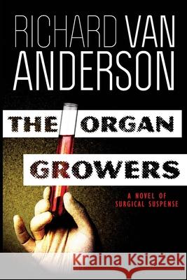 The Organ Growers: A Novel of Surgical Suspense Richard Van Anderson 9780990759744