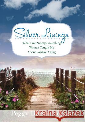 Silver Linings: What Five Ninety-Something Women Taught Me About Positive Aging Bonsee, Peggy Brown 9780990766803