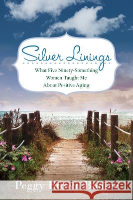 Silver Linings: What Five Ninety-Something Women Taught Me About Positive Aging Bonsee, Peggy Brown 9780990766810 Peggy Bonsee, Life Coach, LLC
