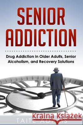 Senior Addiction: Drug Addiction in Older Adults, Senior Alcoholism, and Recovery Solutions Taite Adams 9780990767459 Rapid Response Press